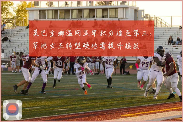 莱巴金娜温网亚军积分追至第三,草地女王转型硬地需提升接发