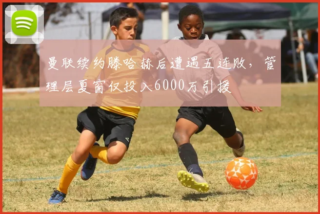 曼联续约滕哈赫后遭遇五连败,管理层夏窗仅投入6000万引援